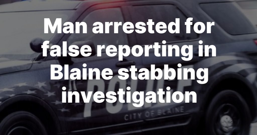 Man arrested for false reporting in Blaine stabbing investigation